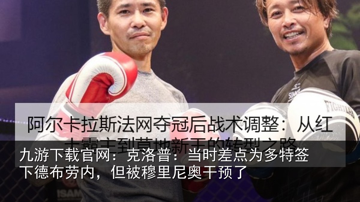 九游下载官网：克洛相关情况签下相关情况尼奥干预了