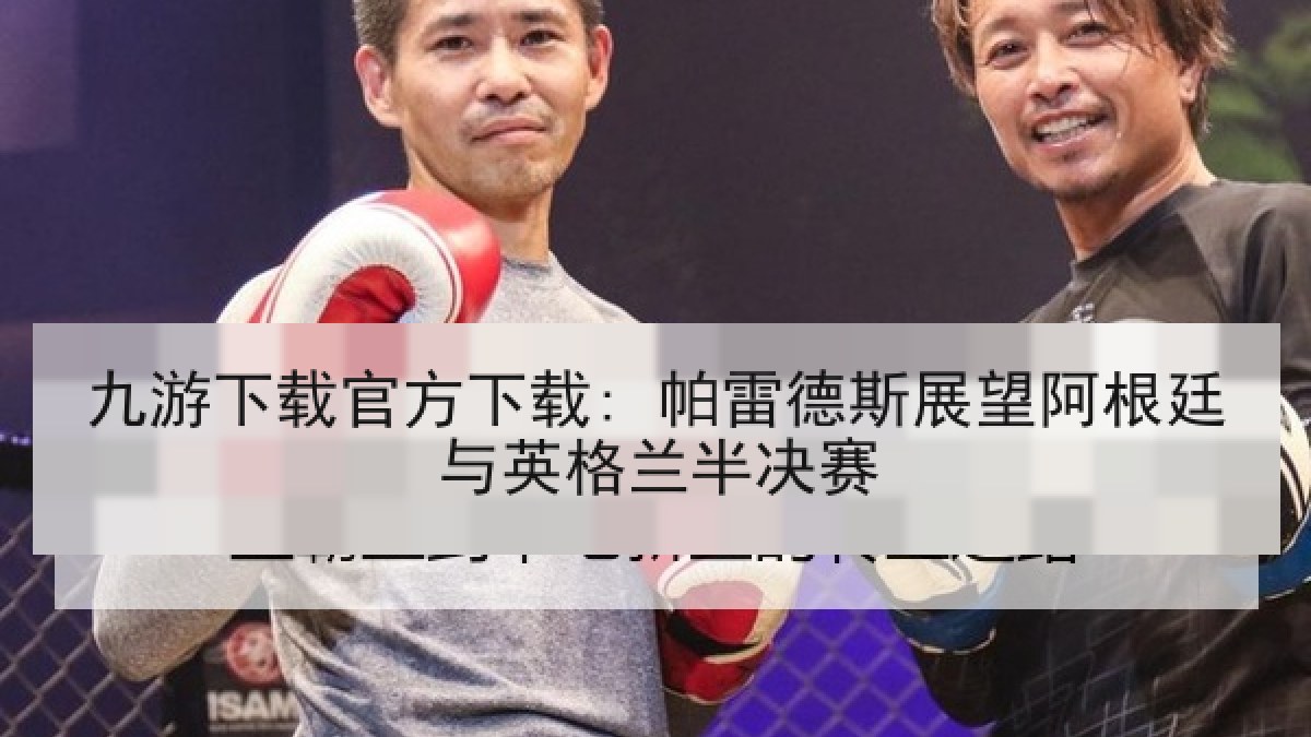 九游下载官方下载: 帕雷德斯展望阿根廷与英格兰半决赛