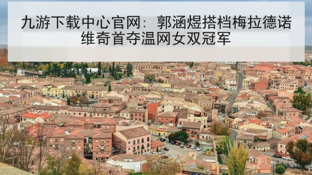 九游下载中心官网: 郭涵煜搭档梅拉德诺维奇首夺温网女双冠军
