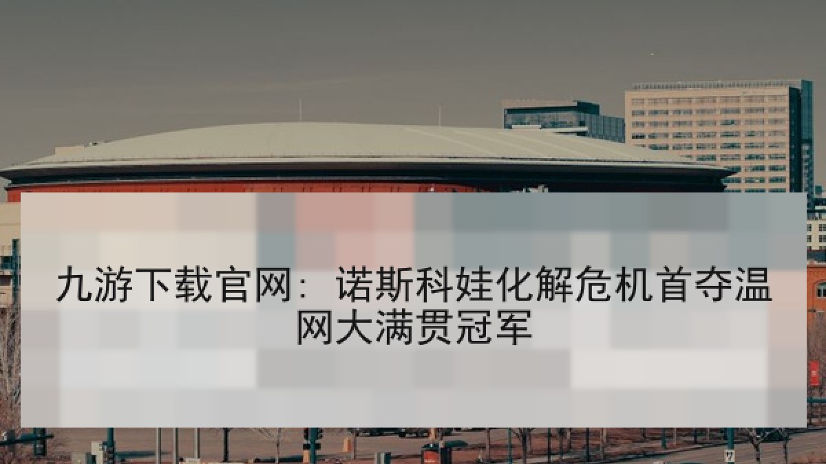 九游下载官网: 诺斯科娃化解危机首夺温网大满贯冠军
