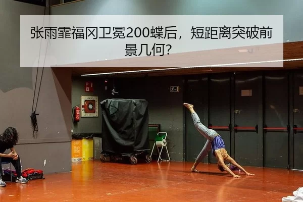 张雨霏福冈卫冕200蝶后，短距离突破前景几何？
