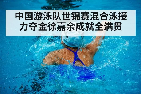 中国游泳队世锦赛混合泳接力夺金徐嘉余成就全满贯