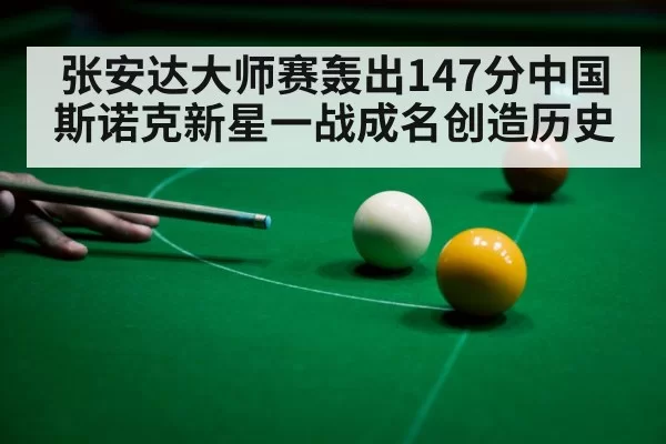 张安达大师赛轰出147分中国斯诺克新星一战成名创造历史