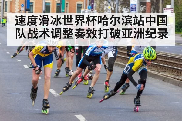 速度滑冰世界杯哈尔滨站中国队战术调整奏效打破亚洲纪录