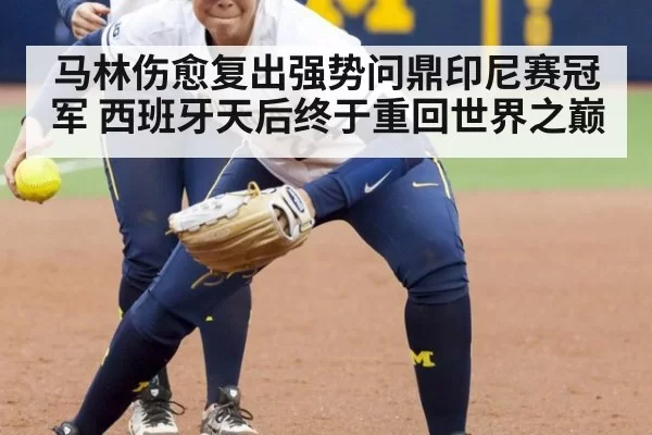 马林伤愈复出强势问鼎印尼赛冠军 西班牙天后终于重回世界之巅