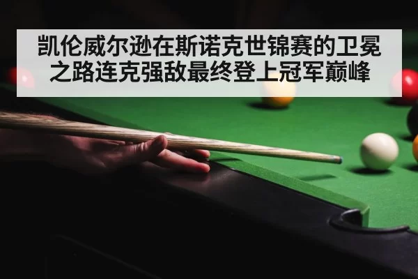 凯伦威尔逊在斯诺克世锦赛的卫冕之路连克强敌最终登上冠军巅峰