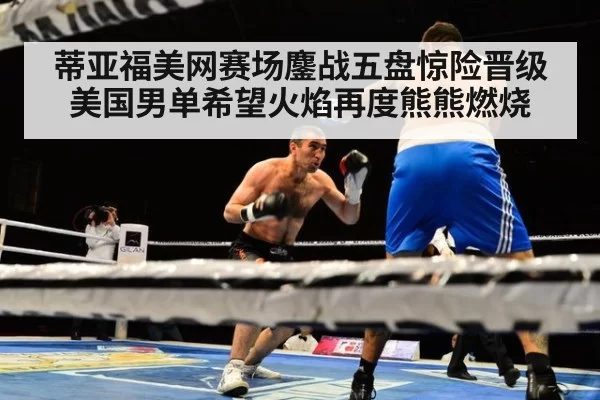 蒂亚福美网赛场鏖战五盘惊险晋级 美国男单希望火焰再度熊熊燃烧