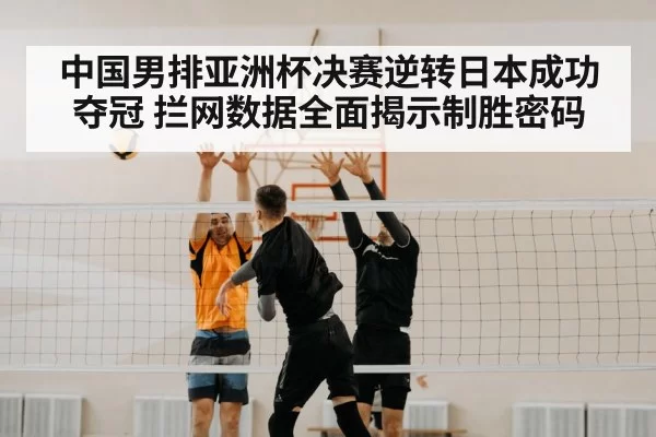 中国男排亚洲杯决赛逆转日本成功夺冠 拦网数据全面揭示制胜密码