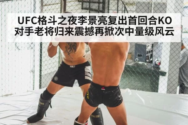 UFC格斗之夜李景亮复出首回合KO对手老将归来震撼再掀次中量级风云