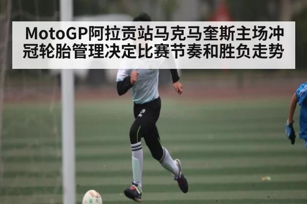 MotoGP阿拉贡站马克马奎斯主场冲冠轮胎管理决定比赛节奏和胜负走势