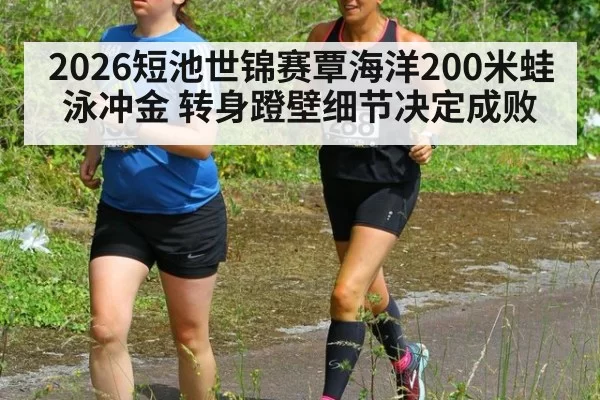 2026短池世锦赛覃海洋200米蛙泳冲金 转身蹬壁细节决定成败