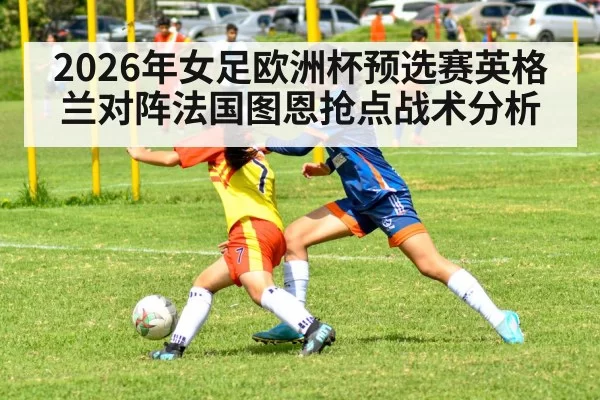 2026年女足欧洲杯预选赛英格兰对阵法国图恩抢点战术分析
